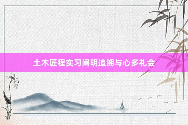 土木匠程实习阐明追溯与心多礼会