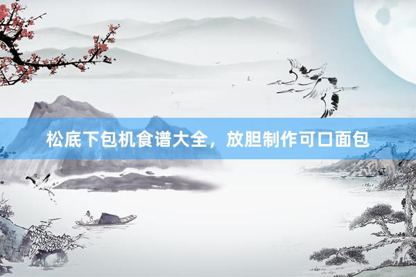 松底下包机食谱大全，放胆制作可口面包