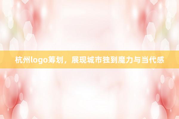 杭州logo筹划，展现城市独到魔力与当代感