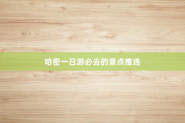哈密一日游必去的景点推选
