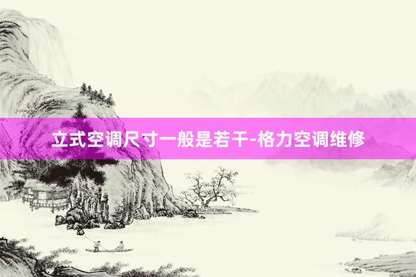 立式空调尺寸一般是若干-格力空调维修
