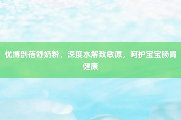 优博剖蓓舒奶粉，深度水解致敏原，呵护宝宝肠胃健康