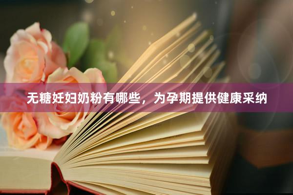 无糖妊妇奶粉有哪些，为孕期提供健康采纳