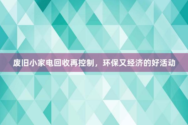 废旧小家电回收再控制，环保又经济的好活动