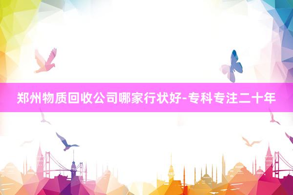 郑州物质回收公司哪家行状好-专科专注二十年