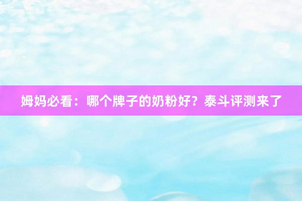 姆妈必看：哪个牌子的奶粉好？泰斗评测来了