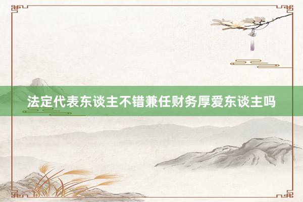 法定代表东谈主不错兼任财务厚爱东谈主吗