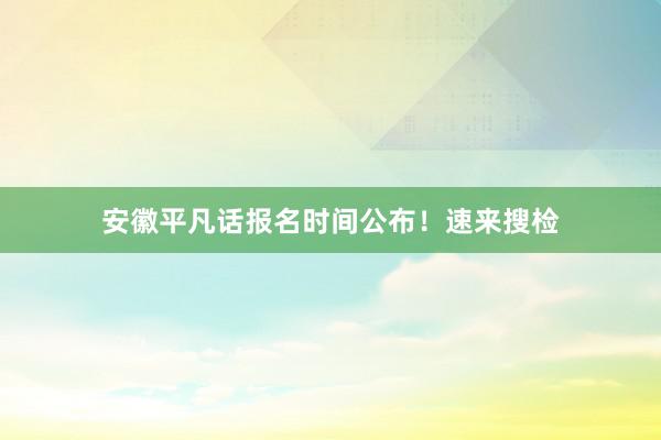 安徽平凡话报名时间公布！速来搜检