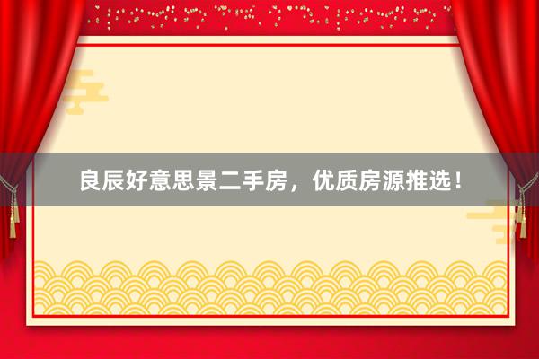 良辰好意思景二手房，优质房源推选！
