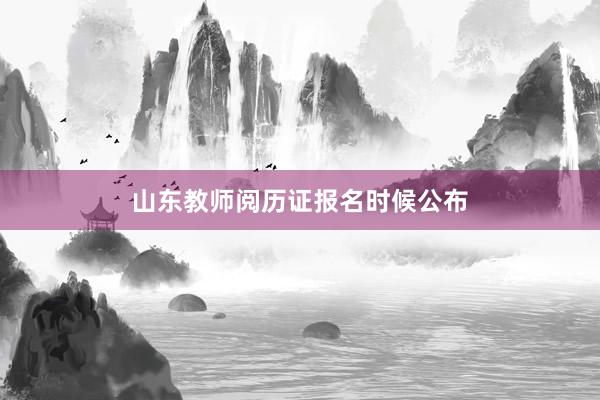 山东教师阅历证报名时候公布