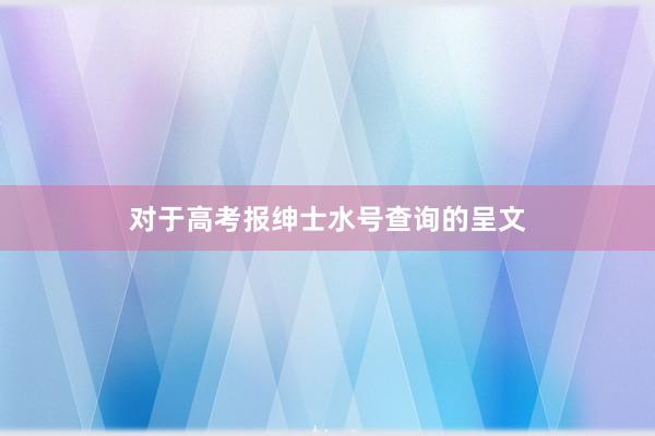 对于高考报绅士水号查询的呈文
