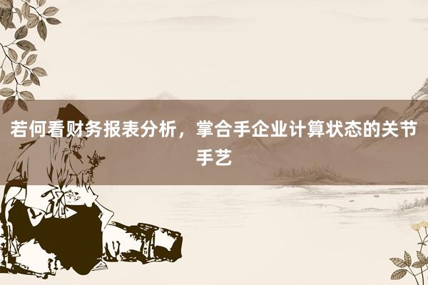 若何看财务报表分析，掌合手企业计算状态的关节手艺