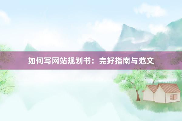 如何写网站规划书：完好指南与范文