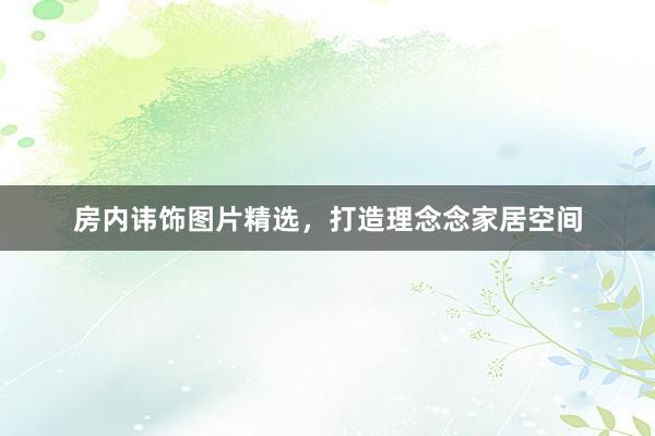房内讳饰图片精选，打造理念念家居空间