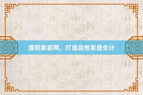 濮阳家装网，打造品性家居生计