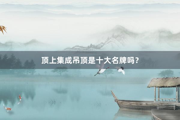 顶上集成吊顶是十大名牌吗？