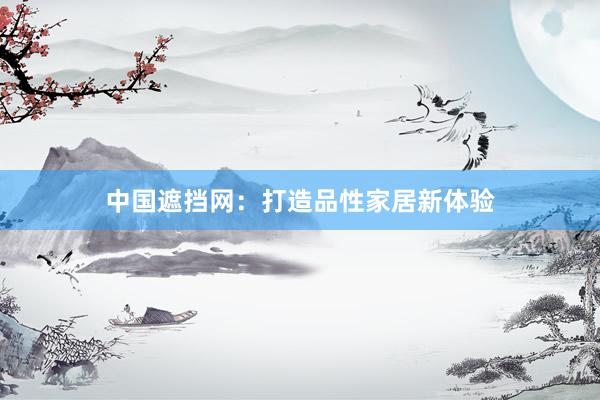 中国遮挡网：打造品性家居新体验