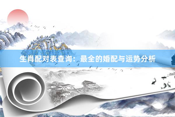 生肖配对表查询：最全的婚配与运势分析
