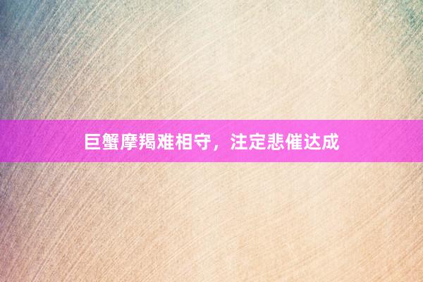 巨蟹摩羯难相守，注定悲催达成