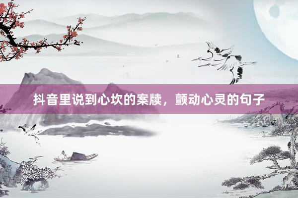 抖音里说到心坎的案牍，颤动心灵的句子