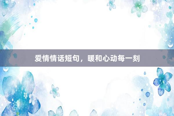 爱情情话短句，暖和心动每一刻
