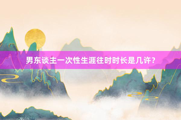 男东谈主一次性生涯往时时长是几许？