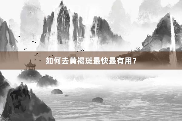 如何去黄褐斑最快最有用？