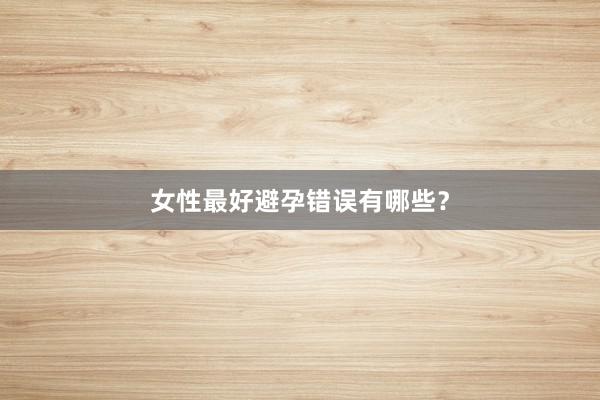 女性最好避孕错误有哪些？